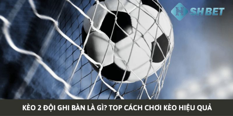 kèo 2 đội ghi bàn Bật mí cách chơi kèo 2 đội ghi bàn hiệu quả để thắng lớn