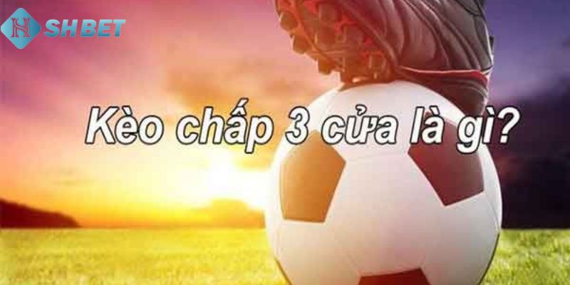 Kèo cược chấp 3 chiều Giải thích sơ lược về kèo cược chấp 3 chiều là gì?