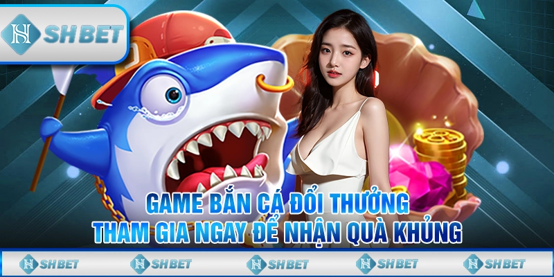 Game Bắn Cá Đổi Thưởng – Tham Gia Ngay Để Nhận Quà Khủng