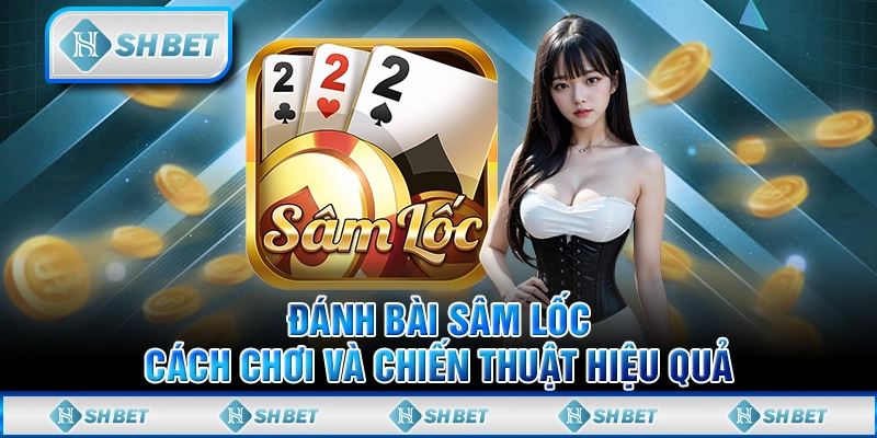 Đánh bài Sâm Lốc: Cách chơi và chiến thuật hiệu quả