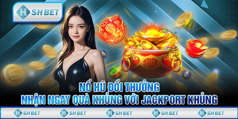 Nổ Hũ Đổi Thưởng: Nhận Ngay Quà Khủng Với Jackport Khủng