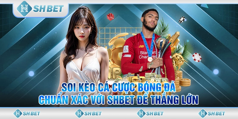 Soi Kèo Cá Cược Bóng Đá Chuẩn Xác Với SHBET Để Thắng Lớn