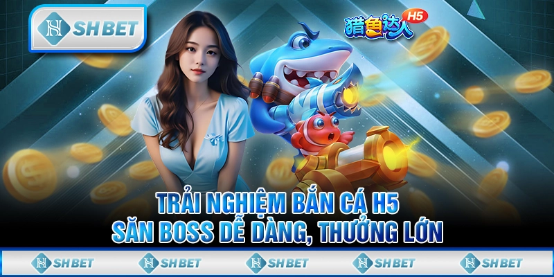 Trải Nghiệm Bắn Cá H5 - Săn Boss Dễ Dàng, Thưởng Lớn