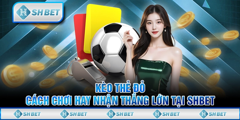 Kèo thẻ Đỏ: Cách Chơi Hay Nhận Thắng Lớn Tại SHBET