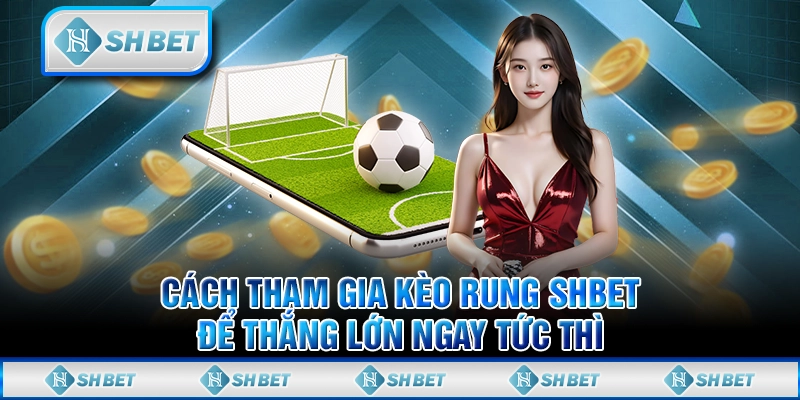 Cách Tham Gia Kèo Rung Shbet Để Thắng Lớn Ngay Tức Thì