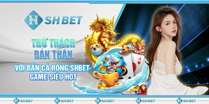 Thử Thách Bản Thân Với Bắn Cá Rồng SHBET- Game Siêu Hot