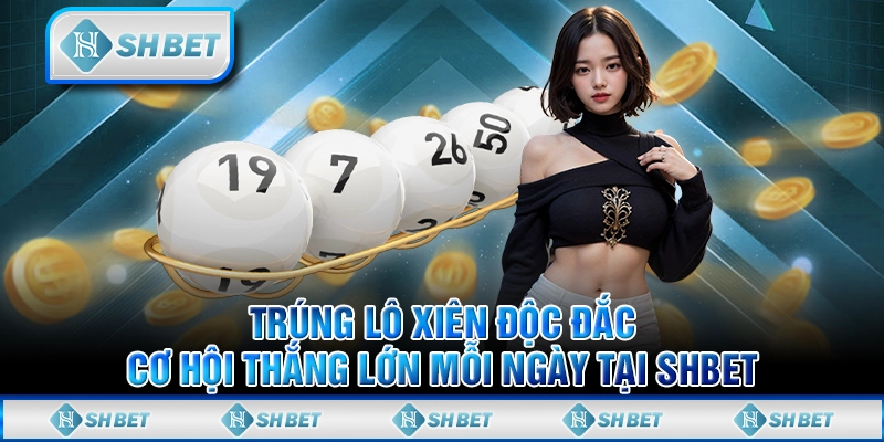 Trúng Lô Xiên Độc Đắc, Cơ Hội Thắng Lớn Mỗi Ngày Tại SHBET