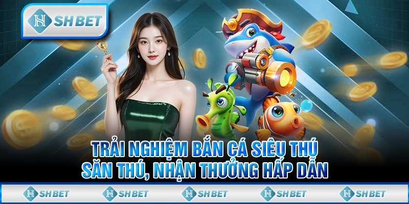 Trải Nghiệm Bắn Cá Siêu Thú, Săn Thú, Nhận Thưởng Hấp Dẫn