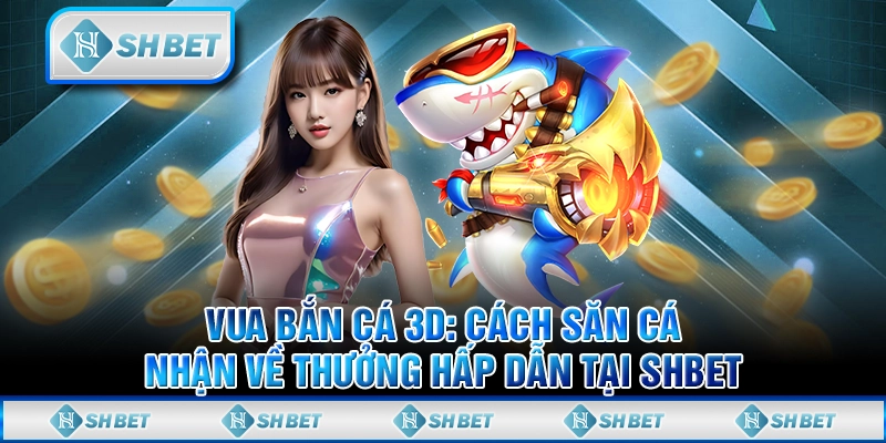 Vua Bắn Cá 3D: Cách Săn Cá Nhận Về Thưởng Hấp Dẫn Tại SHBET