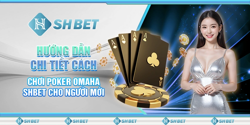 Hướng Dẫn Chi Tiết Cách Chơi Poker Omaha SHBET Cho Người Mới