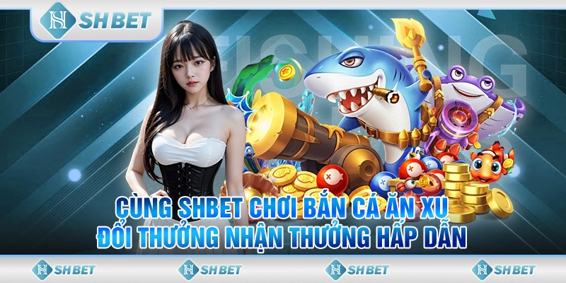 Cùng SHBET Chơi Bắn Cá Ăn Xu Đổi Thưởng Nhận Thưởng Hấp Dẫn
