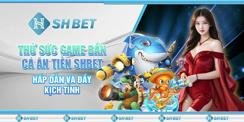 Thử Sức Game Bắn Cá Ăn Tiền SHBET Hấp Dẫn Và Đầy Kịch Tính