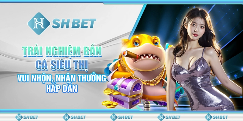 Trải Nghiệm Bắn Cá Siêu Thị Vui Nhộn, Nhận Thưởng Hấp Dẫn