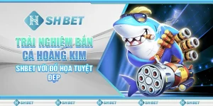 Trải Nghiệm Bắn Cá Hoàng Kim SHBET Với Đồ Họa Tuyệt Đẹp