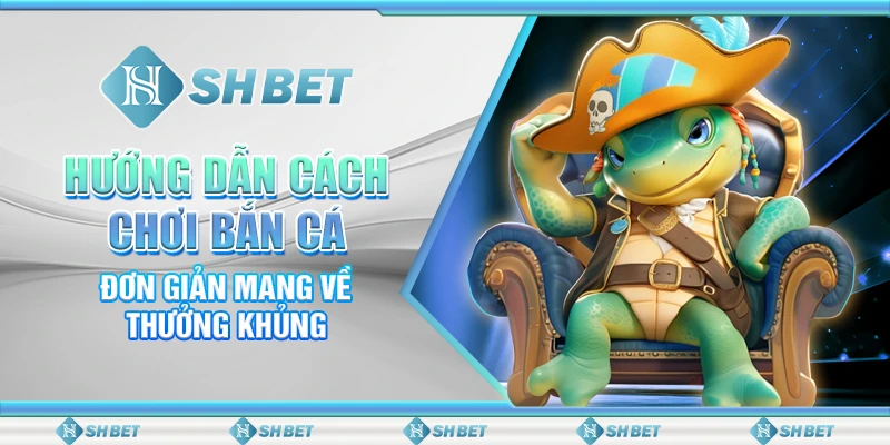 Hướng Dẫn Cách Chơi Bắn Cá Đơn Giản Mang Về Thưởng Khủng
