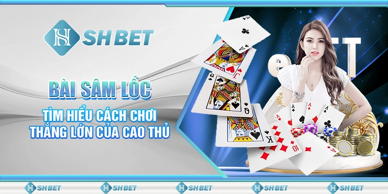 Bài Sâm Lốc – Tìm Hiểu Cách Chơi Thắng Lớn Của Cao Thủ